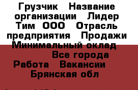 Грузчик › Название организации ­ Лидер Тим, ООО › Отрасль предприятия ­ Продажи › Минимальный оклад ­ 14 000 - Все города Работа » Вакансии   . Брянская обл.